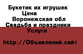 Букетик их игрушек › Цена ­ 1 000 - Воронежская обл. Свадьба и праздники » Услуги   